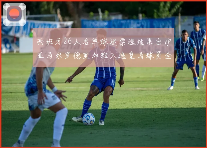 西班牙26人名单球迷票选结果出炉亚马尔罗德里加维入选皇马球员全无